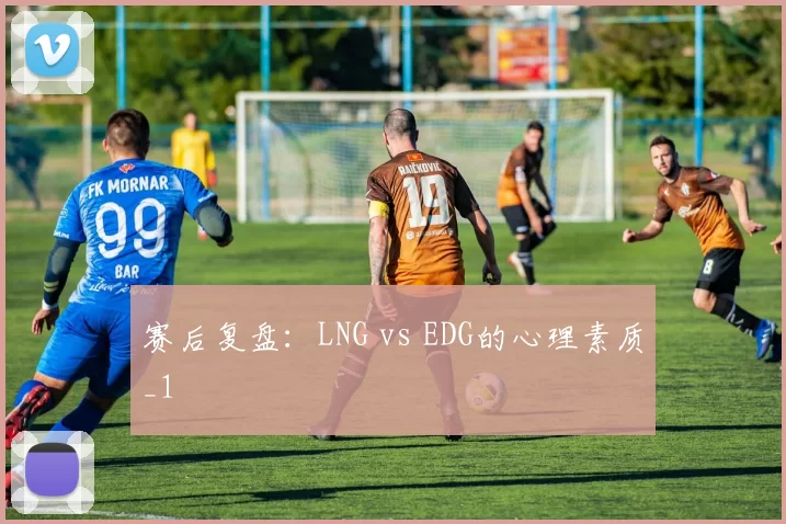 赛后复盘：LNG vs EDG的心理素质_1